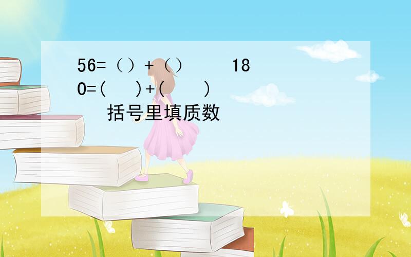 56=（）+（）    180=(   )+(    )   括号里填质数