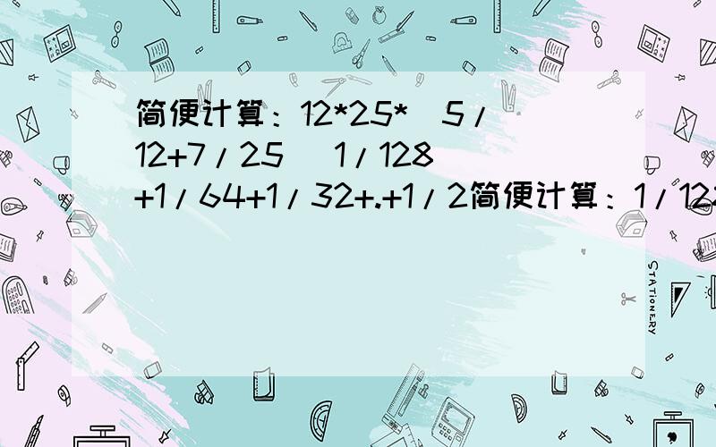 简便计算：12*25*(5/12+7/25) 1/128+1/64+1/32+.+1/2简便计算：1/128+1/64+1/32+.+1/212*25*(5/12+7/25)求未知数x1/6x=2/52.5：x=6:1/5