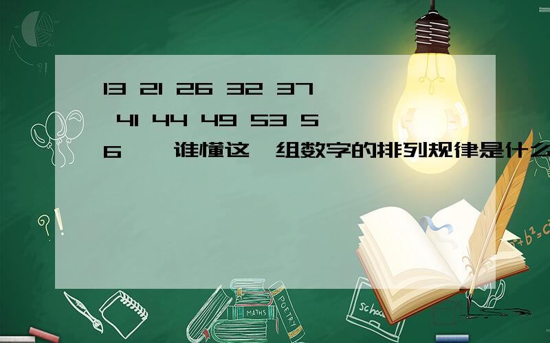 13 21 26 32 37 41 44 49 53 56 , 谁懂这一组数字的排列规律是什么?请告知,谢谢