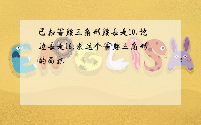 已知等腰三角形腰长是10,地边长是16,求这个等腰三角形的面积