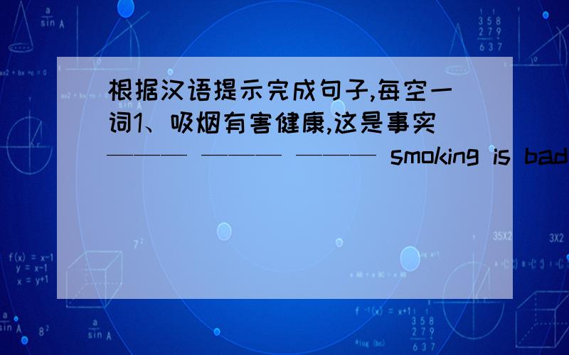 根据汉语提示完成句子,每空一词1、吸烟有害健康,这是事实——— ——— ——— smoking is bad for health2、按时完成工作对我们来说是很重要的.——— ———— ———us to finish the work on time3