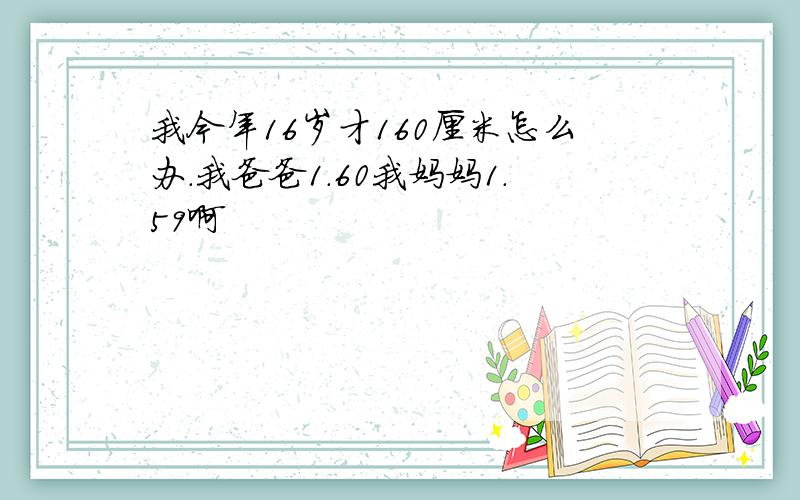 我今年16岁才160厘米怎么办.我爸爸1.60我妈妈1.59啊