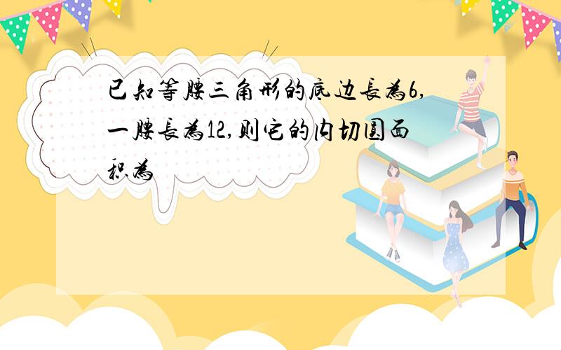 已知等腰三角形的底边长为6,一腰长为12,则它的内切圆面积为