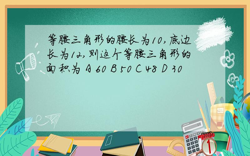 等腰三角形的腰长为10,底边长为12,则这个等腰三角形的面积为 A 60 B 50 C 48 D 30