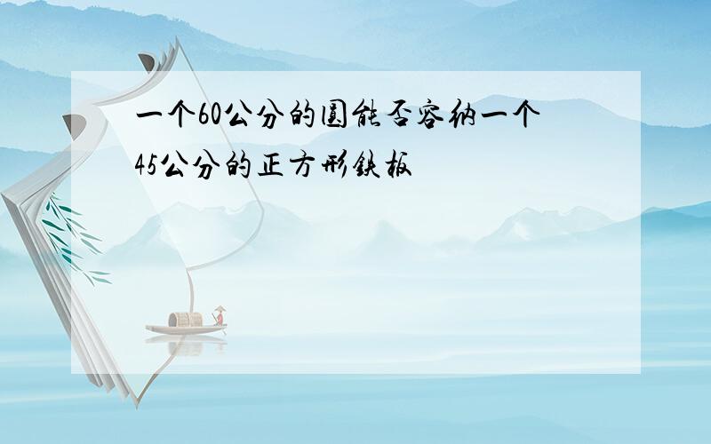 一个60公分的圆能否容纳一个45公分的正方形铁板