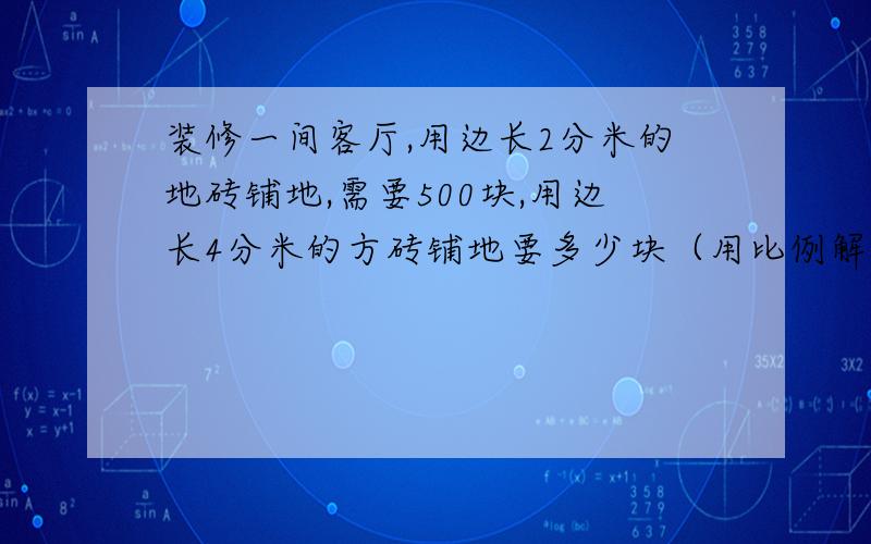 装修一间客厅,用边长2分米的地砖铺地,需要500块,用边长4分米的方砖铺地要多少块（用比例解答）