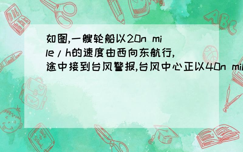 如图,一艘轮船以20n mile/h的速度由西向东航行,途中接到台风警报,台风中心正以40n mile/h的速度由南向北移动,且距台风中心20根号10（不好意思,不会打根号）n mile/h的圆形区域（包括边界）都属