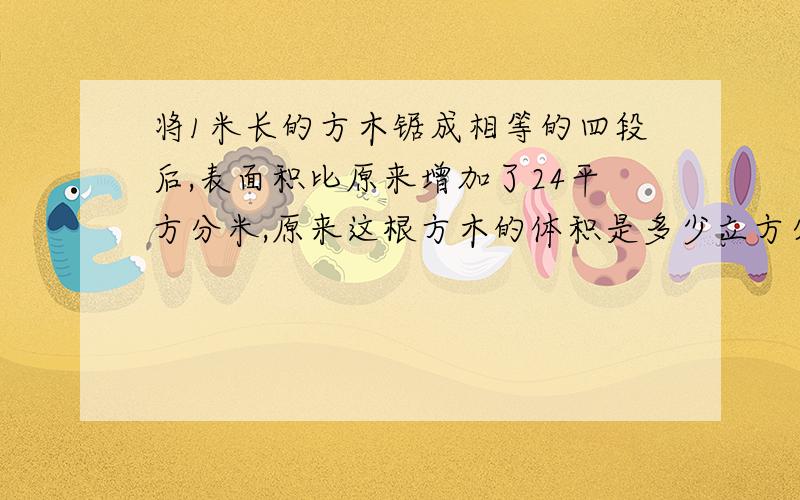 将1米长的方木锯成相等的四段后,表面积比原来增加了24平方分米,原来这根方木的体积是多少立方分米?