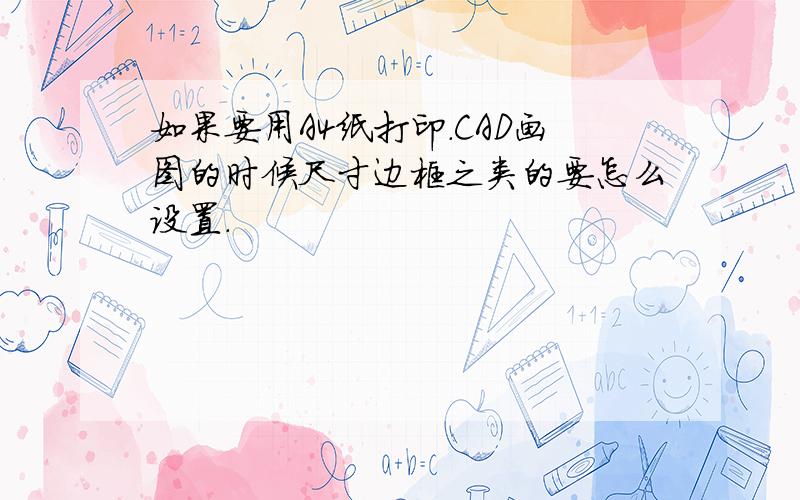 如果要用A4纸打印.CAD画图的时候尺寸边框之类的要怎么设置.