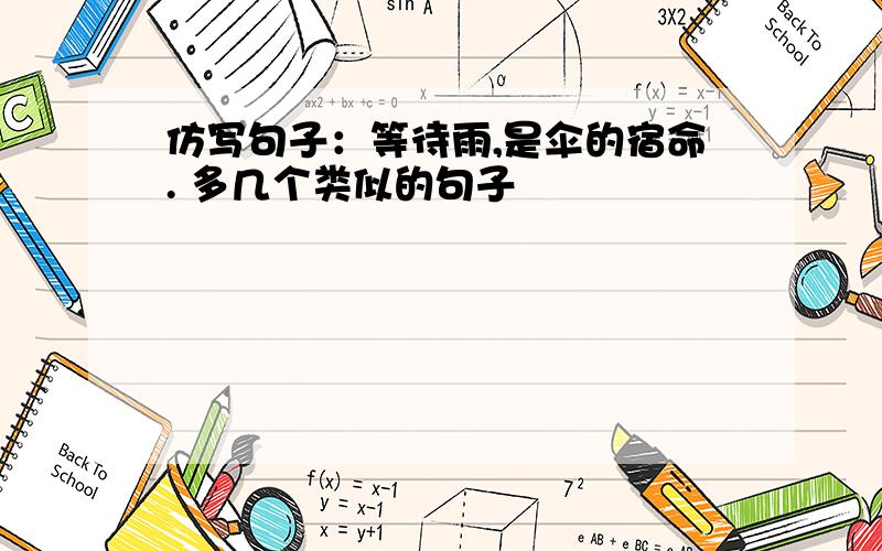 仿写句子：等待雨,是伞的宿命. 多几个类似的句子