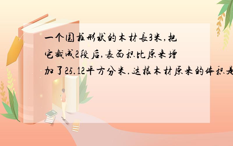 一个圆柱形状的木材长3米,把它截成2段后,表面积比原来增加了25.12平方分米.这根木材原来的体积是（ ）立方分米.