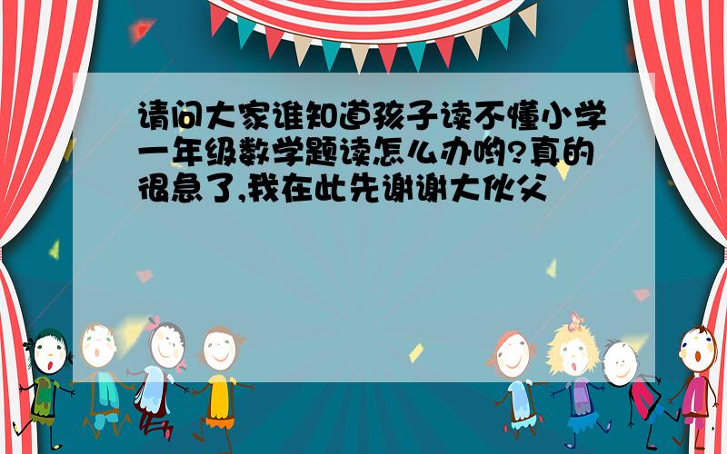 请问大家谁知道孩子读不懂小学一年级数学题读怎么办哟?真的很急了,我在此先谢谢大伙父