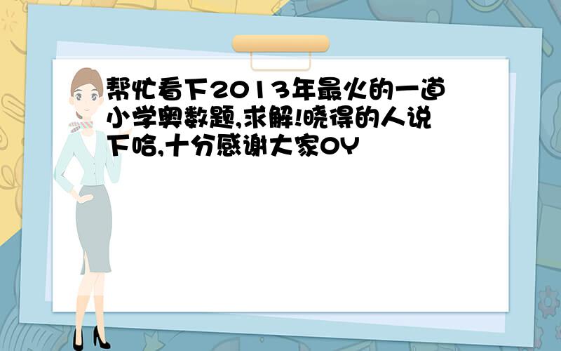 帮忙看下2013年最火的一道小学奥数题,求解!晓得的人说下哈,十分感谢大家0Y