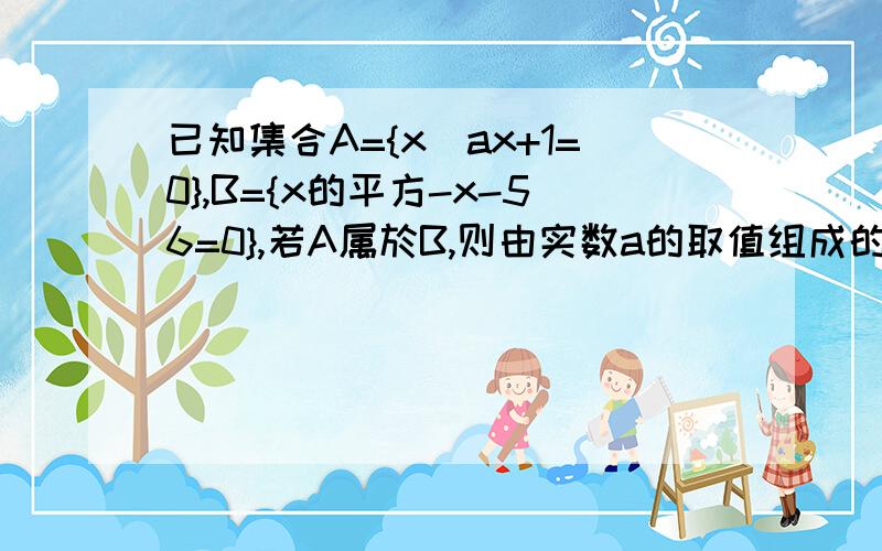 已知集合A={x|ax+1=0},B={x的平方-x-56=0},若A属於B,则由实数a的取值组成的集合是?