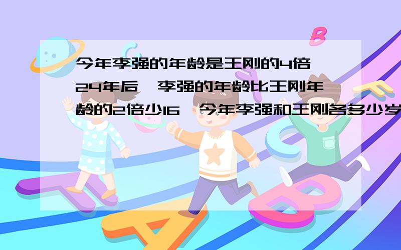 今年李强的年龄是王刚的4倍,24年后,李强的年龄比王刚年龄的2倍少16,今年李强和王刚各多少岁