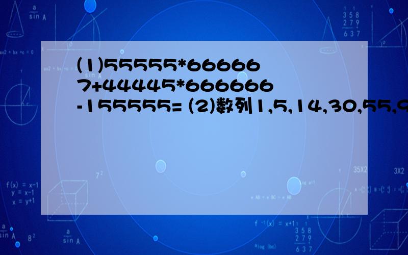 (1)55555*666667+44445*666666-155555= (2)数列1,5,14,30,55,91……中的第九位数是（ ）(3)有2000盏亮着的灯,个有1个开关控制着,现按顺序编号为1、2、3……2000，然后用2的倍数的灯拉一下，再将编号为3的倍