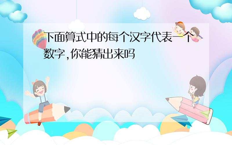 下面算式中的每个汉字代表一个数字,你能猜出来吗