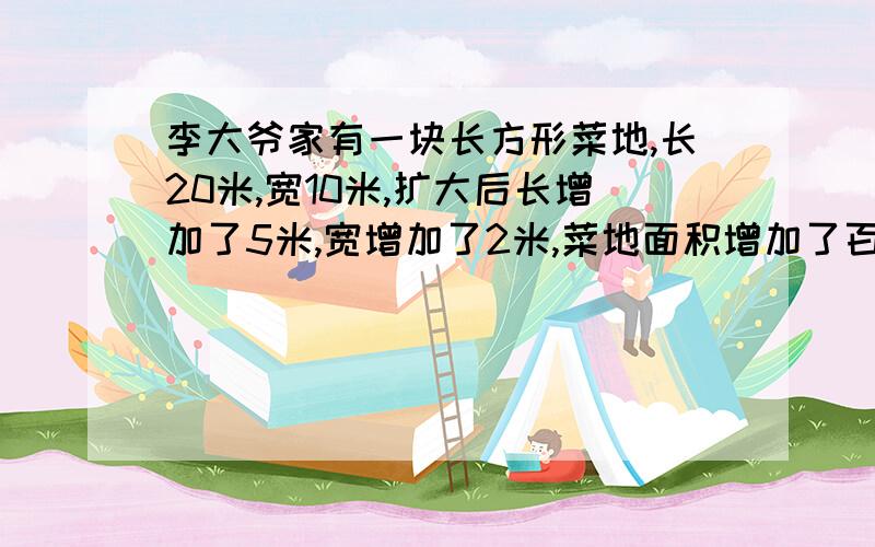 李大爷家有一块长方形菜地,长20米,宽10米,扩大后长增加了5米,宽增加了2米,菜地面积增加了百分之几课时作业上的 答案是50%