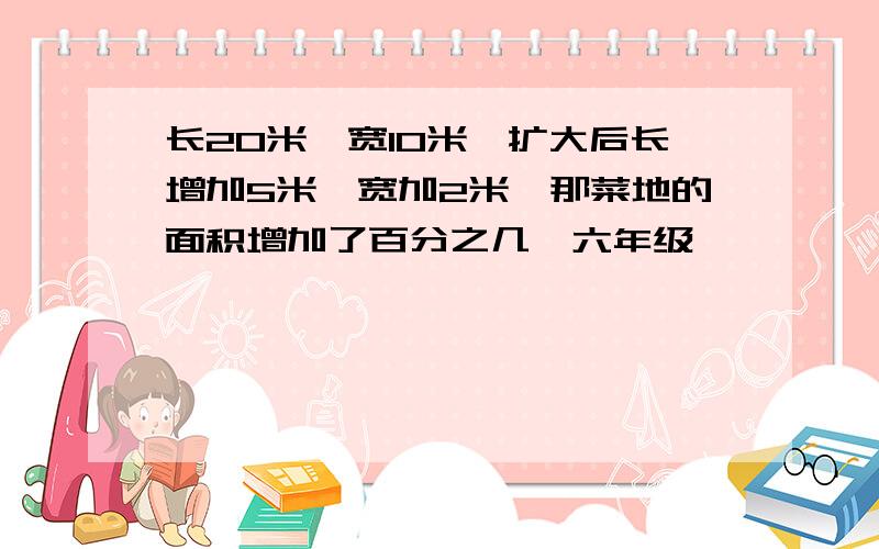 长20米,宽10米,扩大后长增加5米,宽加2米,那菜地的面积增加了百分之几【六年级】