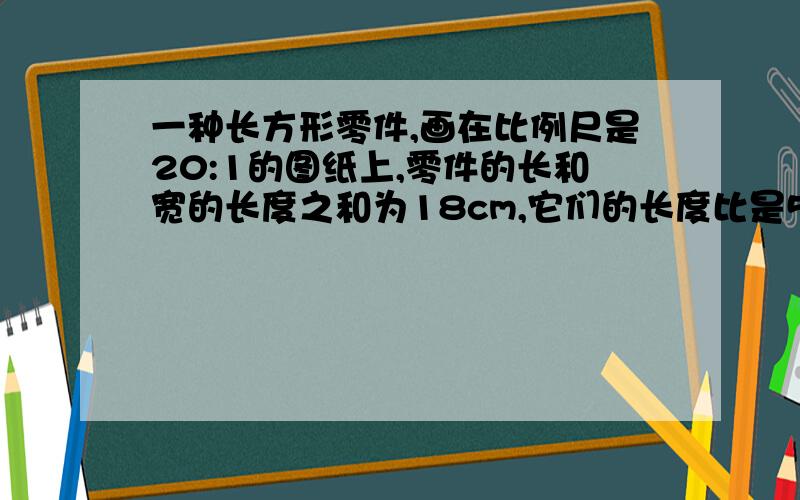 一种长方形零件,画在比例尺是20:1的图纸上,零件的长和宽的长度之和为18cm,它们的长度比是5:4.这个零件的实际面积是多少?