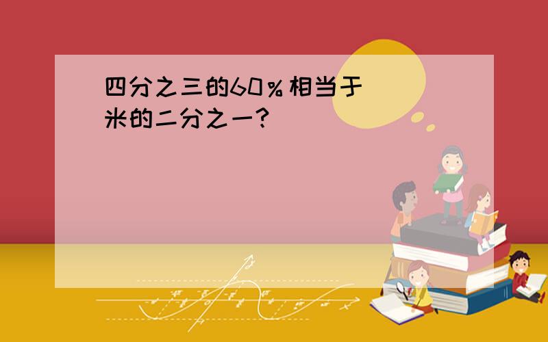 四分之三的60％相当于（ ）米的二分之一?