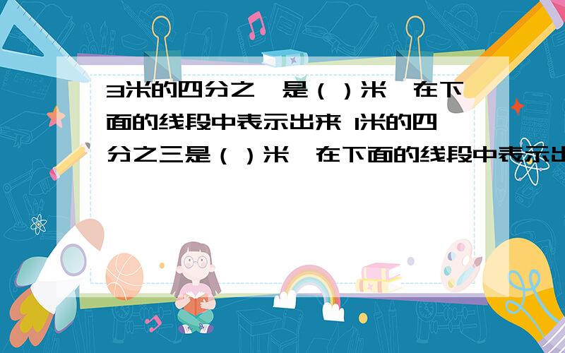 3米的四分之一是（）米,在下面的线段中表示出来 1米的四分之三是（）米,在下面的线段中表示出来