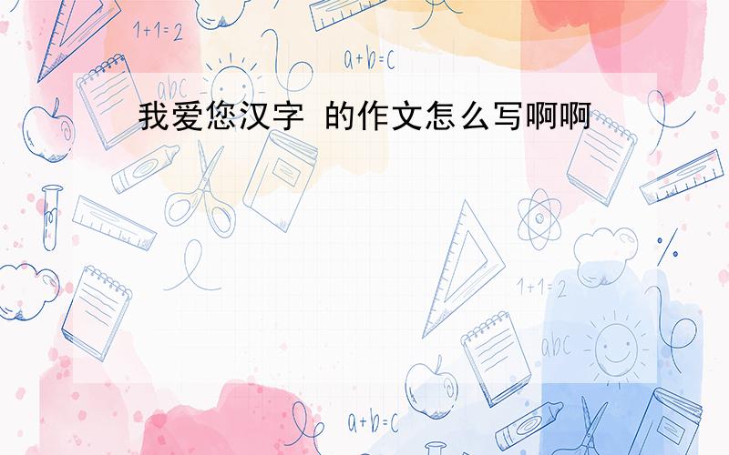 我爱您汉字 的作文怎么写啊啊