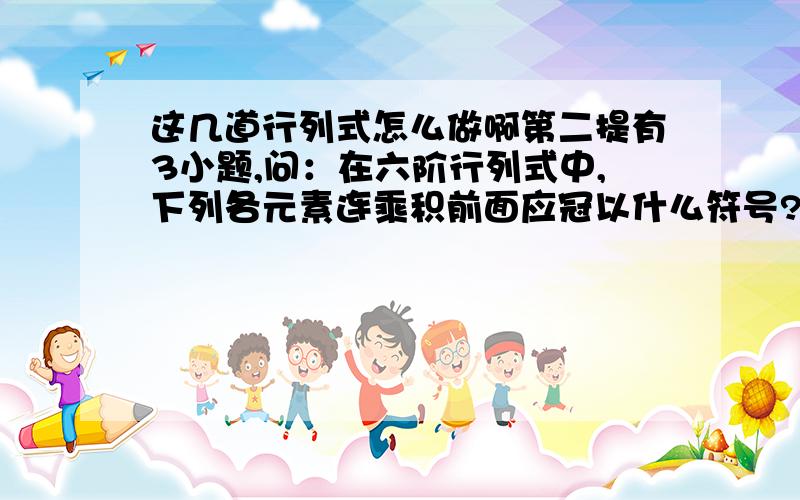 这几道行列式怎么做啊第二提有3小题,问：在六阶行列式中,下列各元素连乘积前面应冠以什么符号?我要的是过程,因为我刚刚在学线性代数,过程过程.（因为数学符号不会打,所以我写了题目