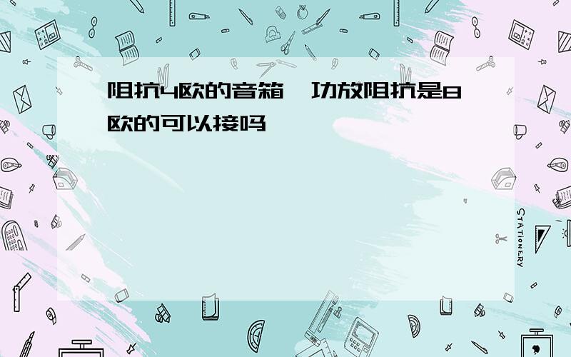 阻抗4欧的音箱,功放阻抗是8欧的可以接吗