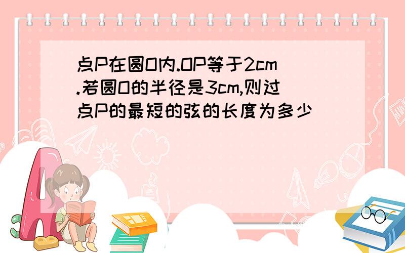 点P在圆O内.OP等于2cm.若圆O的半径是3cm,则过点P的最短的弦的长度为多少