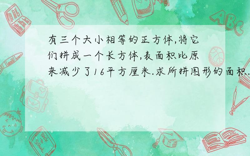 有三个大小相等的正方体,将它们拼成一个长方体,表面积比原来减少了16平方厘米.求所拼图形的面积.