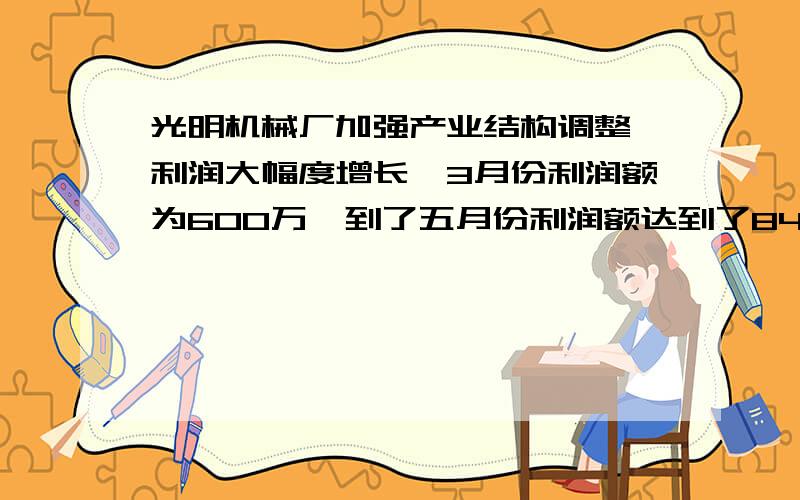 光明机械厂加强产业结构调整,利润大幅度增长,3月份利润额为600万,到了五月份利润额达到了840万,光明机械厂3~5月利润平均每月增长率为多少?