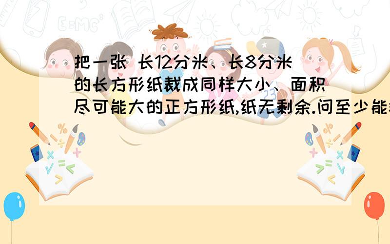 把一张 长12分米、长8分米的长方形纸裁成同样大小、面积尽可能大的正方形纸,纸无剩余.问至少能裁多少张?