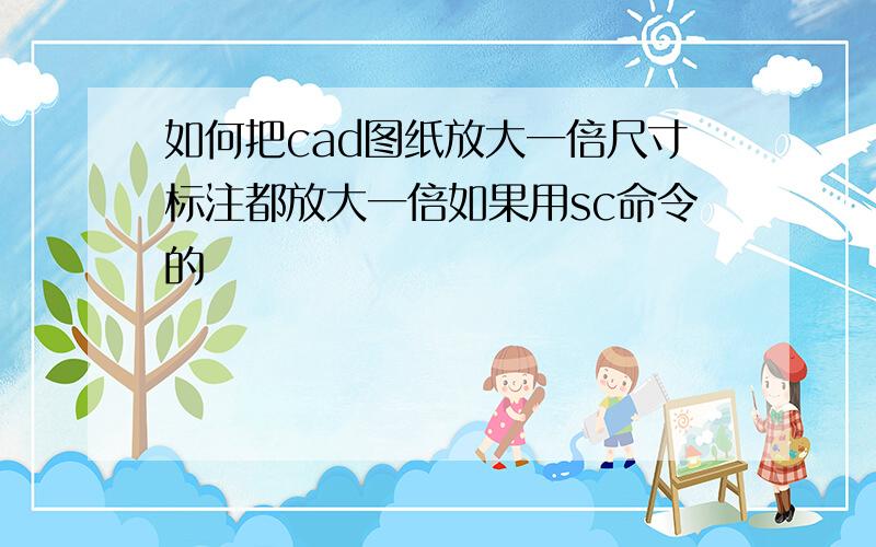 如何把cad图纸放大一倍尺寸标注都放大一倍如果用sc命令的