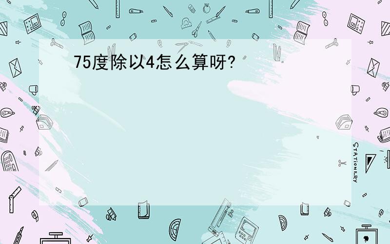 75度除以4怎么算呀?