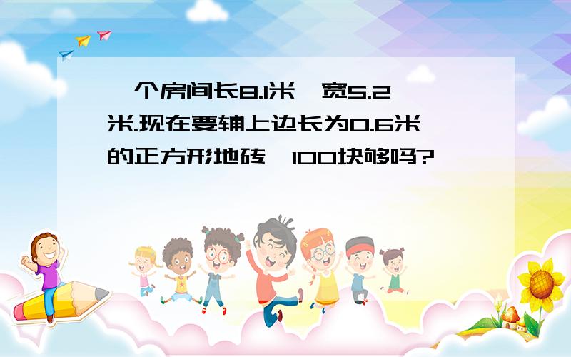 一个房间长8.1米,宽5.2米.现在要辅上边长为0.6米的正方形地砖,100块够吗?