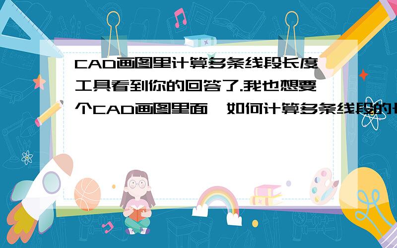 CAD画图里计算多条线段长度工具看到你的回答了.我也想要个CAD画图里面,如何计算多条线段的长度.记住,不是闭合路线的,是要计算计算多条不相干的线段总和的长度.麻烦你可以给我发一个吗?