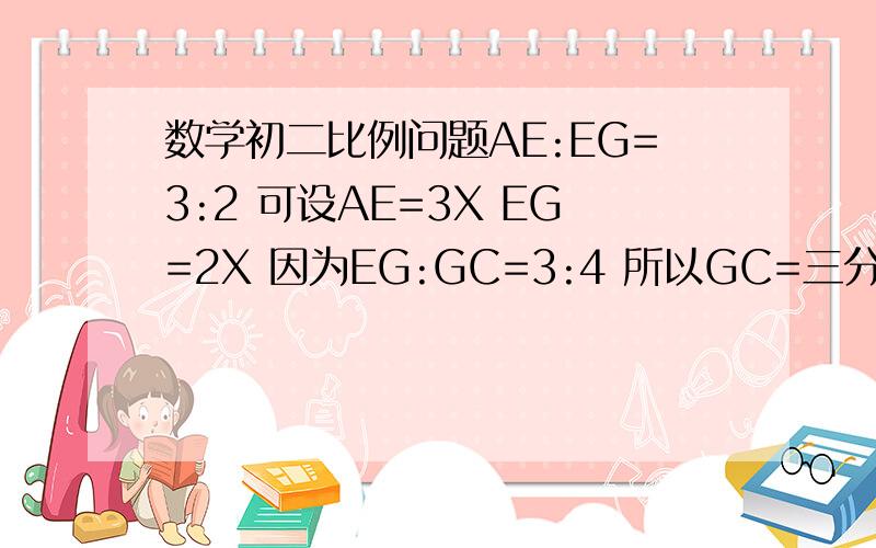 数学初二比例问题AE:EG=3:2 可设AE=3X EG=2X 因为EG:GC=3:4 所以GC=三分之八X其中GC等于三分之八X是怎么得来的?讲清楚点 谢谢了