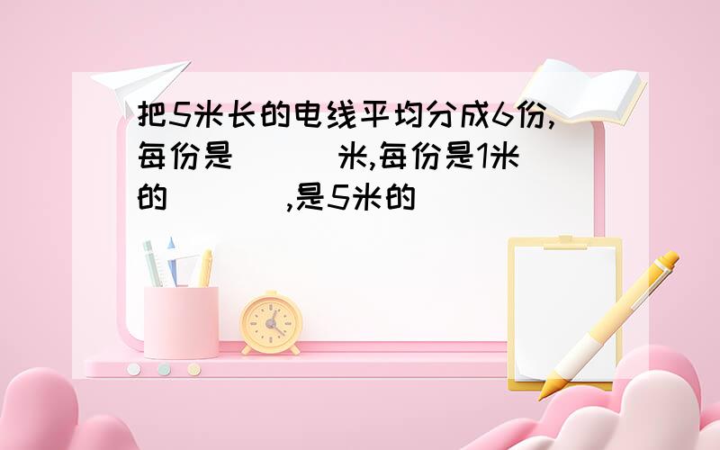 把5米长的电线平均分成6份,每份是(  )米,每份是1米的(   ),是5米的(  )