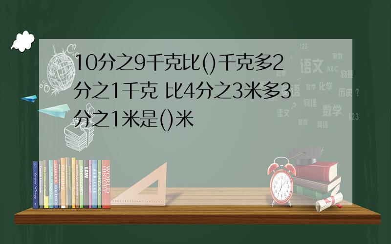 10分之9千克比()千克多2分之1千克 比4分之3米多3分之1米是()米