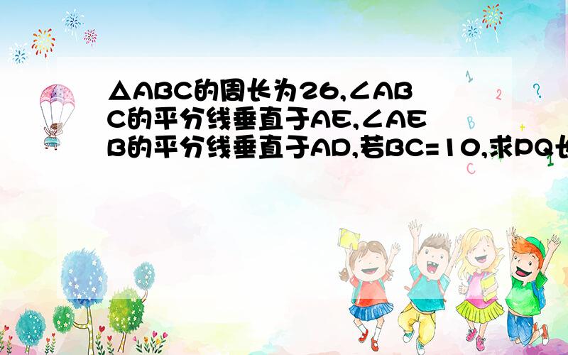 △ABC的周长为26,∠ABC的平分线垂直于AE,∠AEB的平分线垂直于AD,若BC=10,求PQ长   这是我老师出的一道改编题  求速度     （今天之内）图画的有点不标准 望谅解