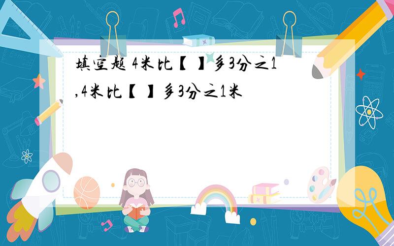 填空题 4米比【】多3分之1,4米比【】多3分之1米