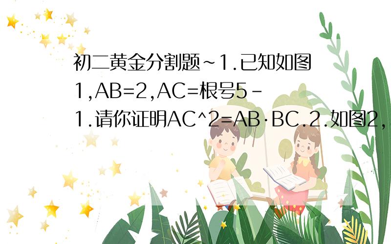 初二黄金分割题~1.已知如图1,AB=2,AC=根号5-1.请你证明AC^2=AB·BC.2.如图2,△ABC中AB=AC,角A=36°,角ABC的平分线交AC于D,请你判断：BC/CD=AC/BC吗?如果此等式成立的话,你知道他们的比值等于多少吗?