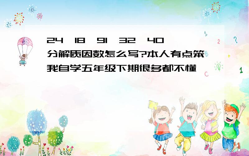 24、18、91、32、40分解质因数怎么写?本人有点笨我自学五年级下期很多都不懂