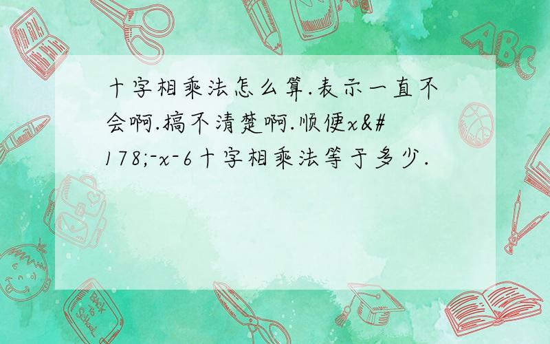 十字相乘法怎么算.表示一直不会啊.搞不清楚啊.顺便x²-x-6十字相乘法等于多少.