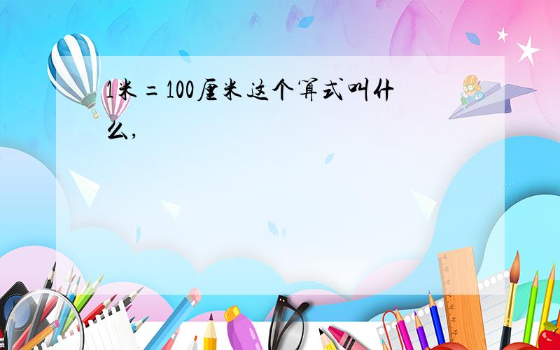 1米=100厘米这个算式叫什么,