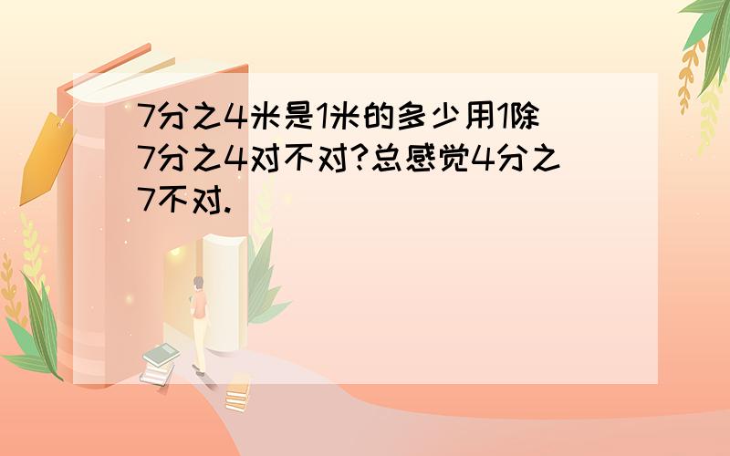 7分之4米是1米的多少用1除7分之4对不对?总感觉4分之7不对.