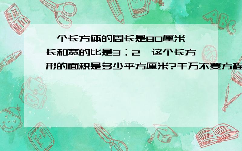 一个长方体的周长是80厘米,长和宽的比是3：2,这个长方形的面积是多少平方厘米?千万不要方程,要数学方法,