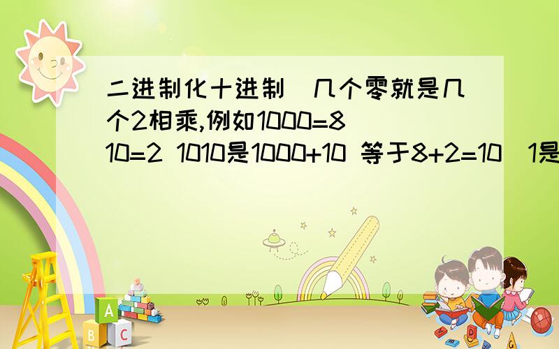 二进制化十进制（几个零就是几个2相乘,例如1000=8 10=2 1010是1000+10 等于8+2=10）1是1.0是0 第一问：0求答案%>_