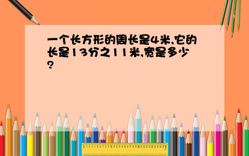 一个长方形的周长是4米,它的长是13分之11米,宽是多少?